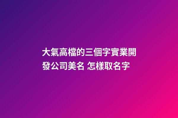 大氣高檔的三個字實業開發公司美名 怎樣取名字